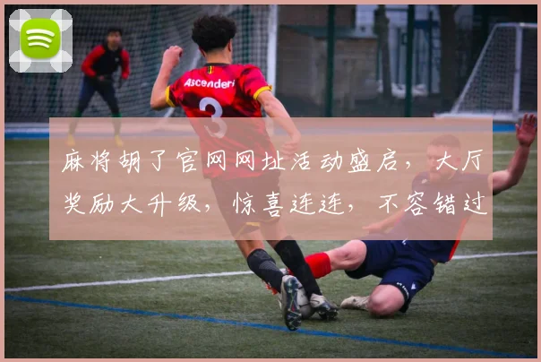 麻将胡了官网网址活动盛启，大厅奖励大升级，惊喜连连，不容错过，快来体验