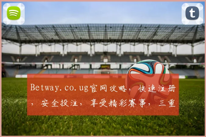 Betway.co.ug官网攻略，快速注册，安全投注，享受精彩赛事，三重惊喜等你来
