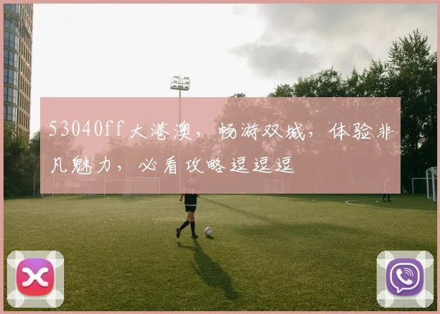 53040ff大港澳，畅游双城，体验非凡魅力，必看攻略逗逗逗
