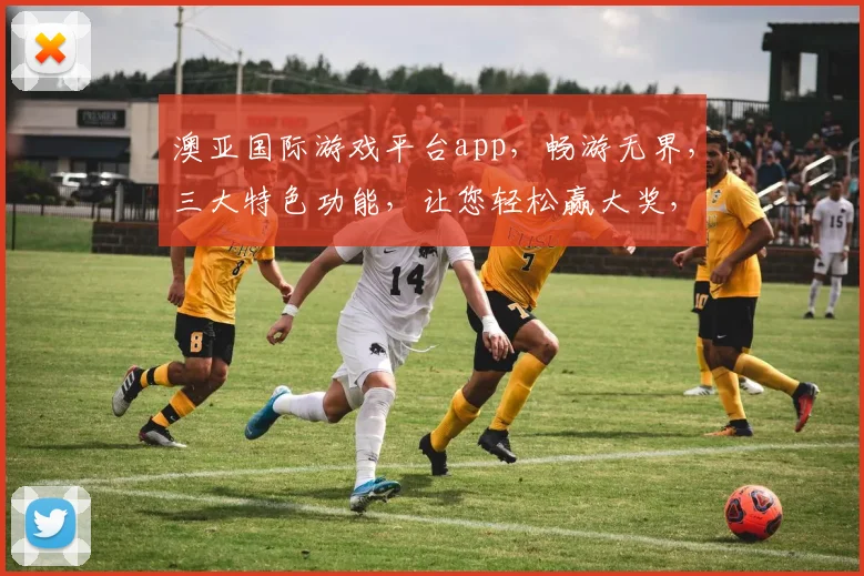 澳亚国际游戏平台app，畅游无界，三大特色功能，让您轻松赢大奖，快来体验