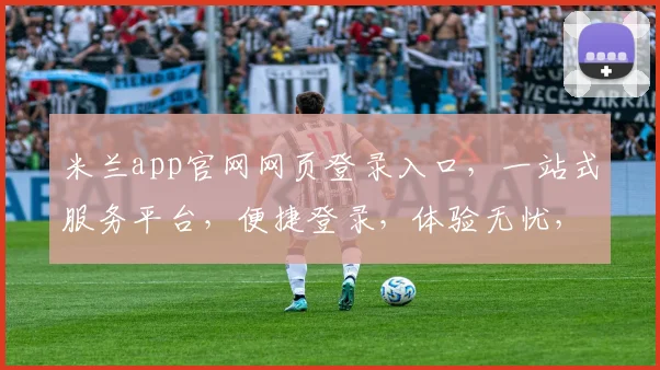米兰app官网网页登录入口，一站式服务平台，便捷登录，体验无忧，三步快速登录，尽享精彩