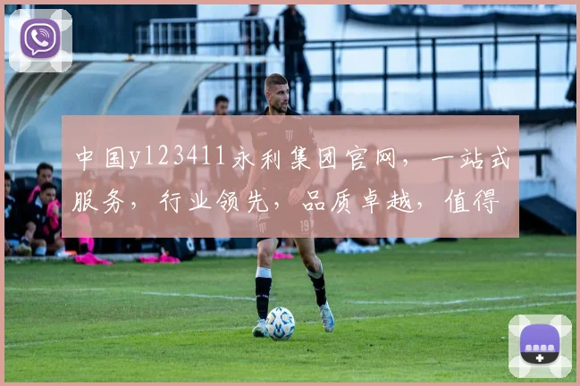 中国yl23411永利集团官网，一站式服务，行业领先，品质卓越，值得信赖，三重保障，尽在永利