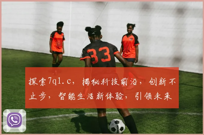 探索7q1.c，揭秘科技前沿，创新不止步，智能生活新体验，引领未来潮流。