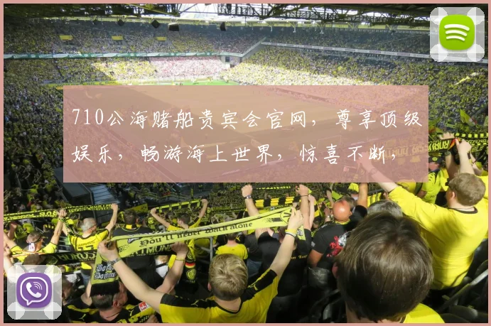 710公海赌船贵宾会官网，尊享顶级娱乐，畅游海上世界，惊喜不断，诚邀您体验