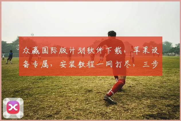 众赢国际版计划软件下载，苹果设备专属，安装教程一网打尽，三步完成