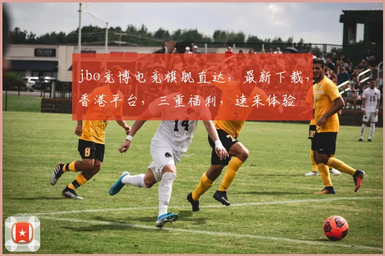 jbo竞博电竞旗舰直达，最新下载，香港平台，三重福利，速来体验