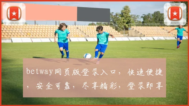 betway网页版登录入口，快速便捷，安全可靠，尽享精彩，登录即享