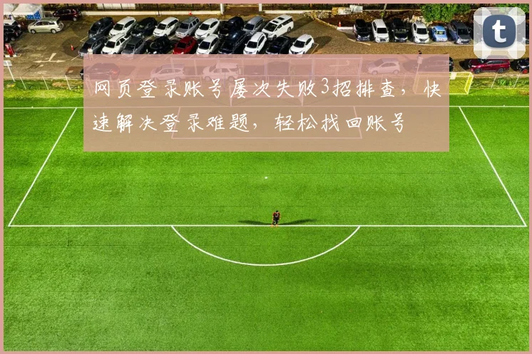 网页登录账号屡次失败3招排查，快速解决登录难题，轻松找回账号
