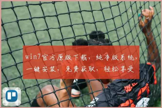 win7官方原版下载，纯净版系统，一键安装，免费获取，轻松享受