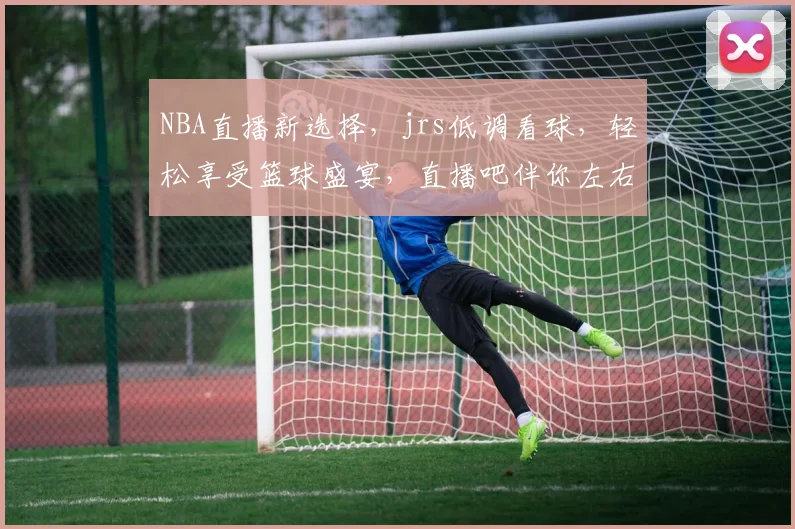 NBA直播新选择，jrs低调看球，轻松享受篮球盛宴，直播吧伴你左右，三重惊喜等你来