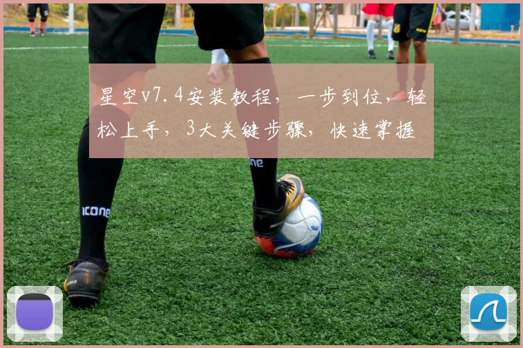 星空v7.4安装教程，一步到位，轻松上手，3大关键步骤，快速掌握