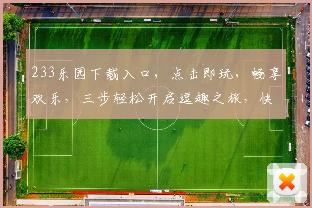 233乐园下载入口，点击即玩，畅享欢乐，三步轻松开启逗趣之旅，快来体验