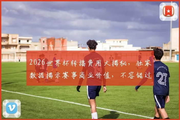 2026世界杯转播费用大揭秘，独家数据揭示赛事商业价值，不容错过