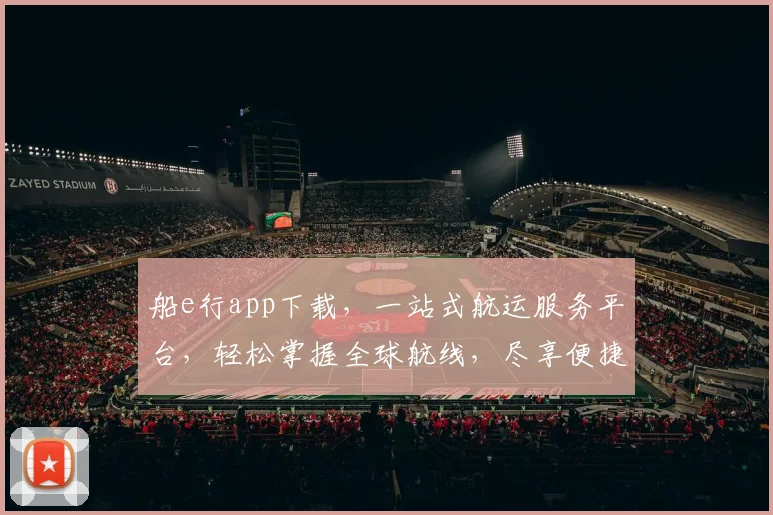 船e行app下载，一站式航运服务平台，轻松掌握全球航线，尽享便捷物流，不容错过