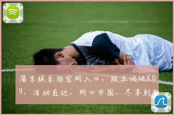 蒲京娱乐场官网入口，版本试玩K09，活动直达，网口中国，尽享刺激游戏乐趣