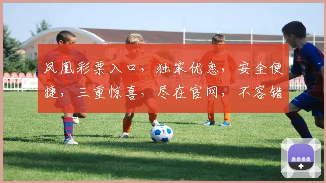 凤凰彩票入口，独家优惠，安全便捷，三重惊喜，尽在官网，不容错过