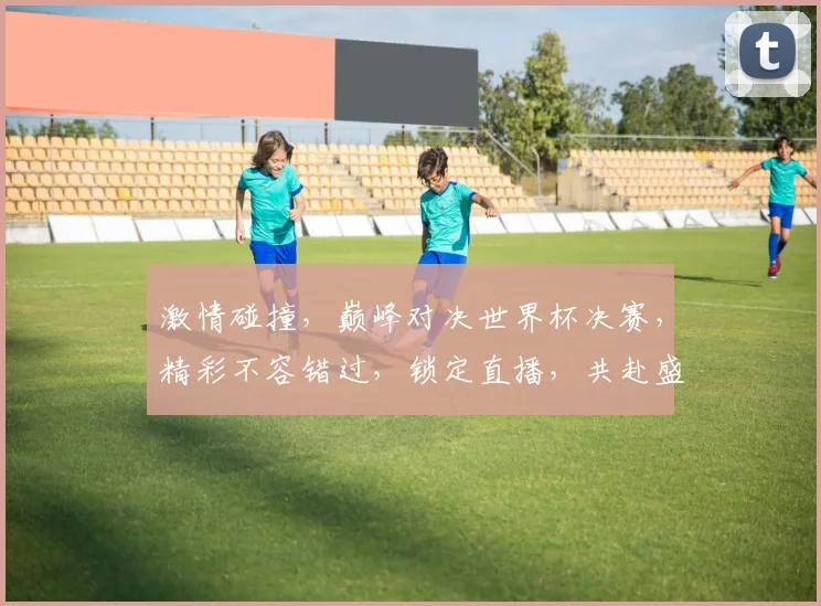 激情碰撞，巅峰对决世界杯决赛，精彩不容错过，锁定直播，共赴盛宴，一触即发