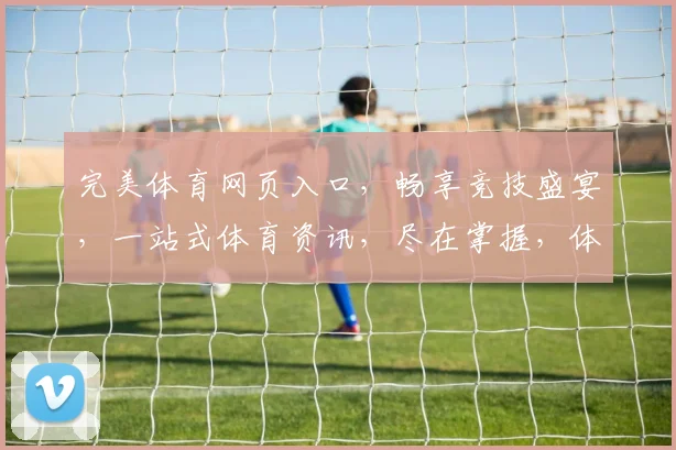 完美体育网页入口，畅享竞技盛宴，一站式体育资讯，尽在掌握，体验非凡