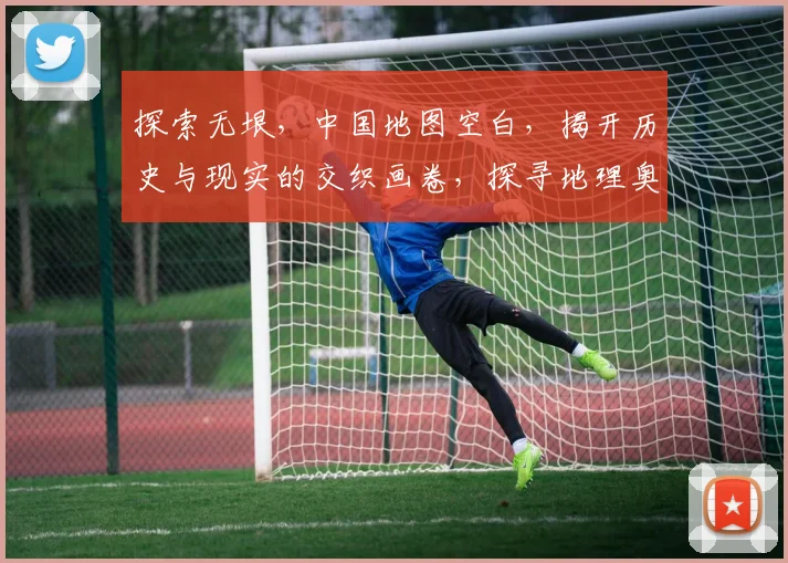 探索无垠，中国地图空白，揭开历史与现实的交织画卷，探寻地理奥秘